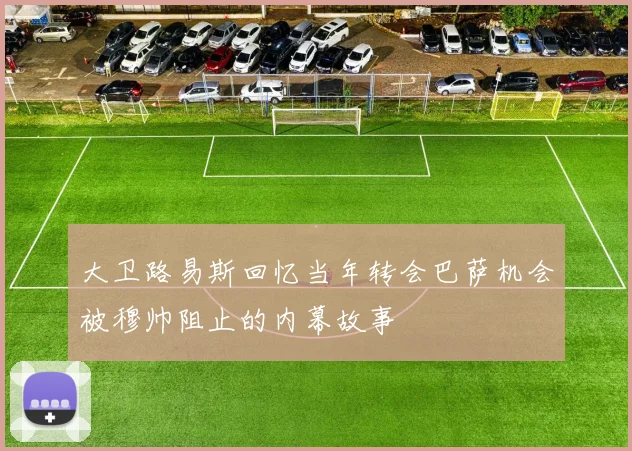 大卫路易斯回忆当年转会巴萨机会被穆帅阻止的内幕故事