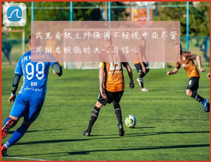 武里南联主帅强调不轻视申花尽管其排名较低的决心与信心