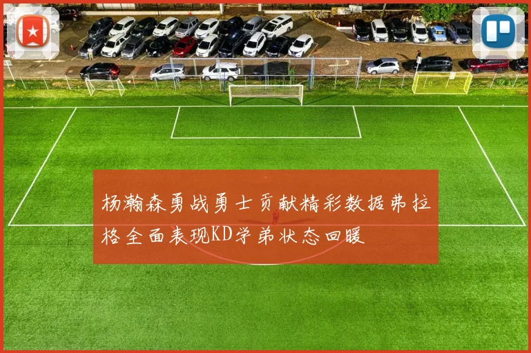 杨瀚森勇战勇士贡献精彩数据弗拉格全面表现KD学弟状态回暖