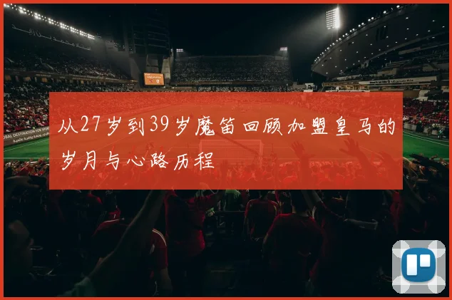 从27岁到39岁魔笛回顾加盟皇马的岁月与心路历程