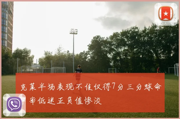 克莱半场表现不佳仅得7分三分球命中率低迷正负值惨淡