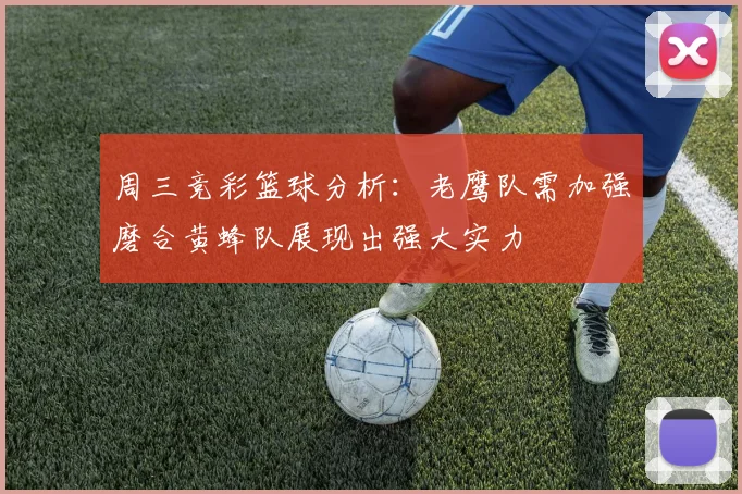 周三竞彩篮球分析：老鹰队需加强磨合黄蜂队展现出强大实力