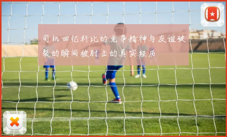 司机回忆科比的竞争精神与友谊破裂的瞬间被肘击的真实经历