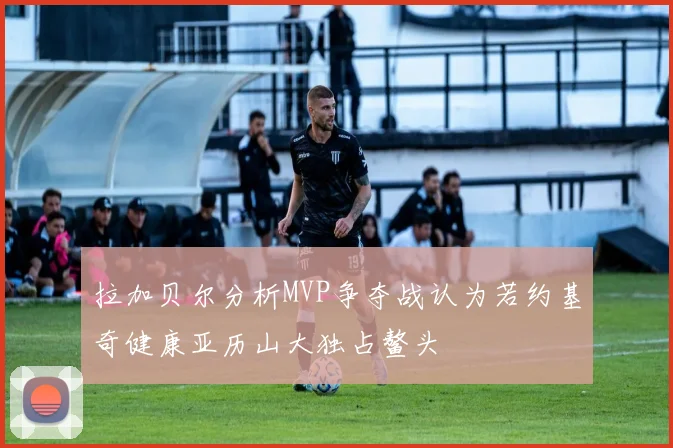 拉加贝尔分析MVP争夺战认为若约基奇健康亚历山大独占鳌头