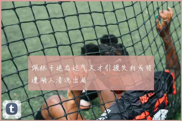 佩林卡迷恋过气天才引援失利或将遭湖人清洗出局