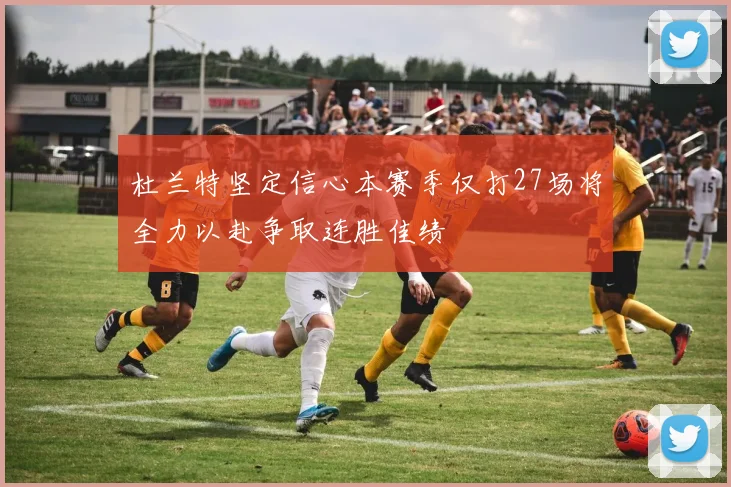 杜兰特坚定信心本赛季仅打27场将全力以赴争取连胜佳绩