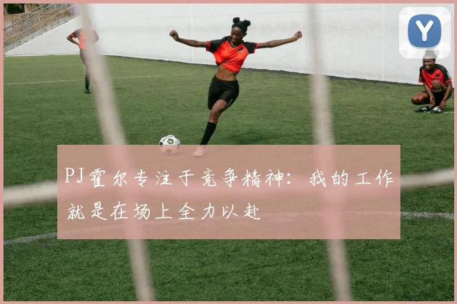 PJ霍尔专注于竞争精神：我的工作就是在场上全力以赴
