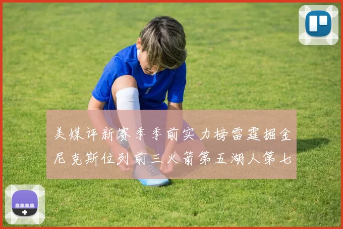 美媒评新赛季季前实力榜雷霆掘金尼克斯位列前三火箭第五湖人第七引关注