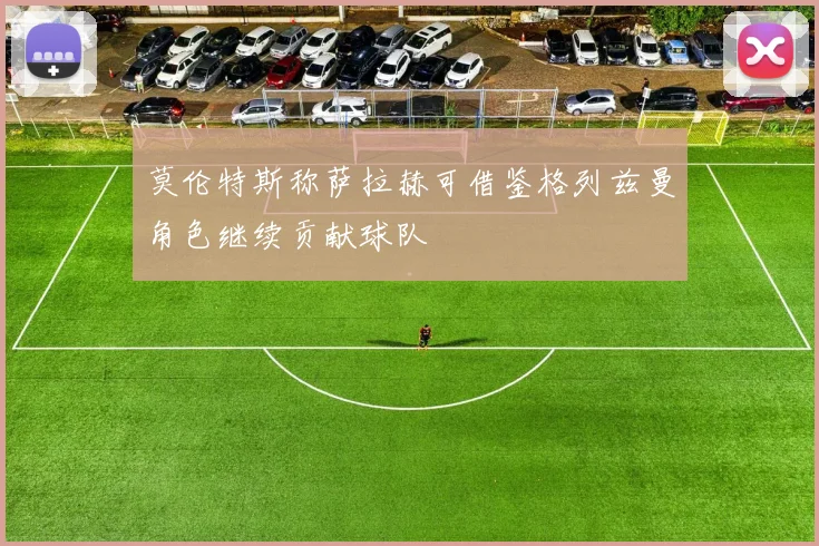 莫伦特斯称萨拉赫可借鉴格列兹曼角色继续贡献球队