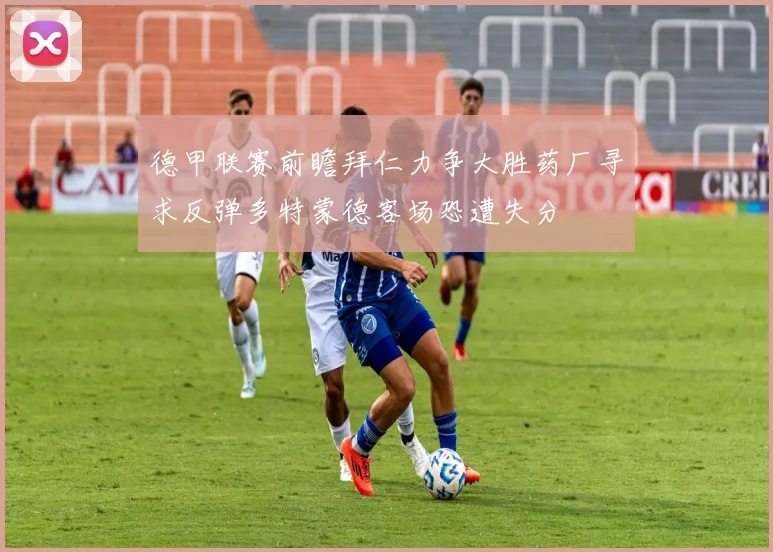 德甲联赛前瞻拜仁力争大胜药厂寻求反弹多特蒙德客场恐遭失分