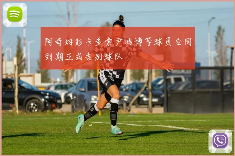 阿奇姆彭卡多索尹鸿博等球员合同到期正式告别球队