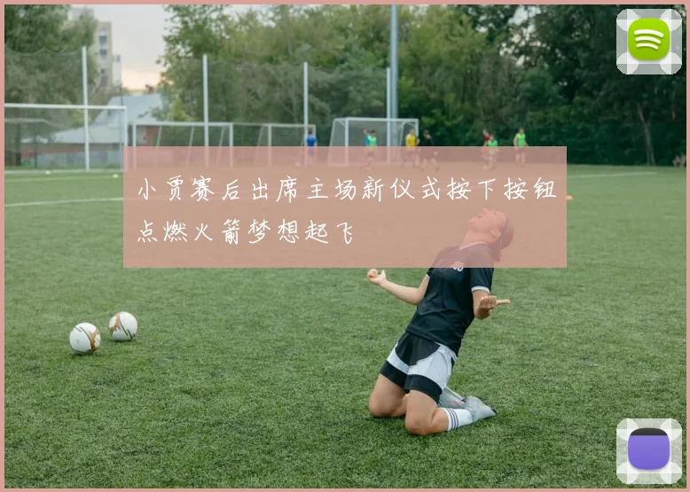 小贾赛后出席主场新仪式按下按钮点燃火箭梦想起飞
