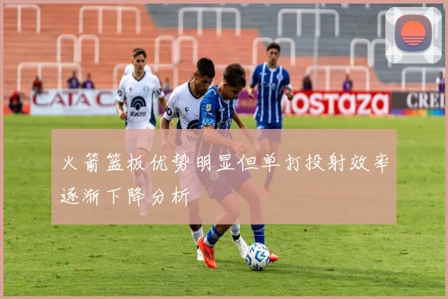 火箭篮板优势明显但单打投射效率逐渐下降分析