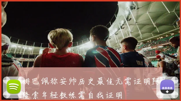 姆巴佩称安帅历史最佳无需证明阿隆索年轻教练需自我证明