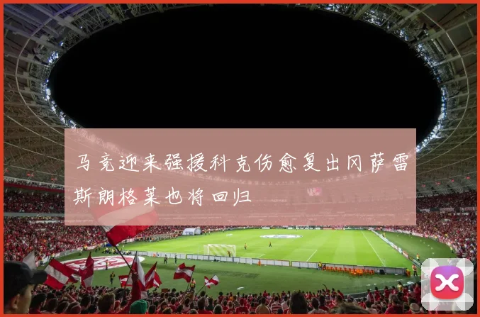 马竞迎来强援科克伤愈复出冈萨雷斯朗格莱也将回归