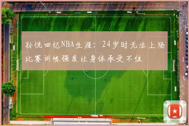 孙悦回忆NBA生涯：24岁时无法上场比赛训练强度让身体承受不住