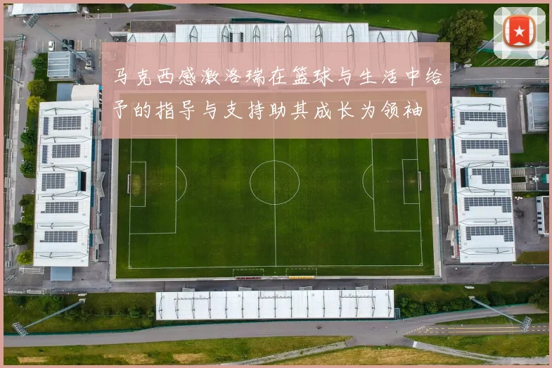 马克西感激洛瑞在篮球与生活中给予的指导与支持助其成长为领袖