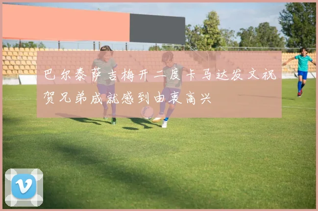 巴尔泰萨吉梅开二度卡马达发文祝贺兄弟成就感到由衷高兴