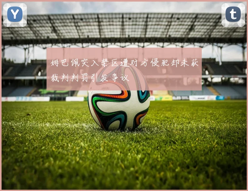 姆巴佩突入禁区遭对方侵犯却未获裁判判罚引发争议