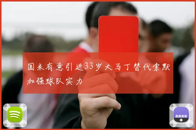 国米有意引进33岁大马丁替代索默加强球队实力