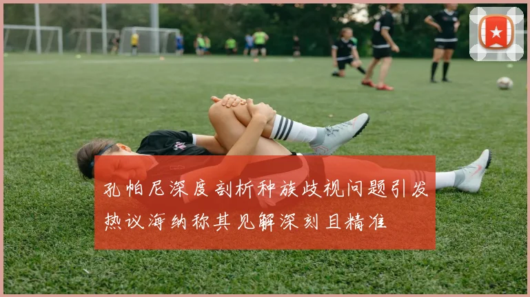 孔帕尼深度剖析种族歧视问题引发热议海纳称其见解深刻且精准