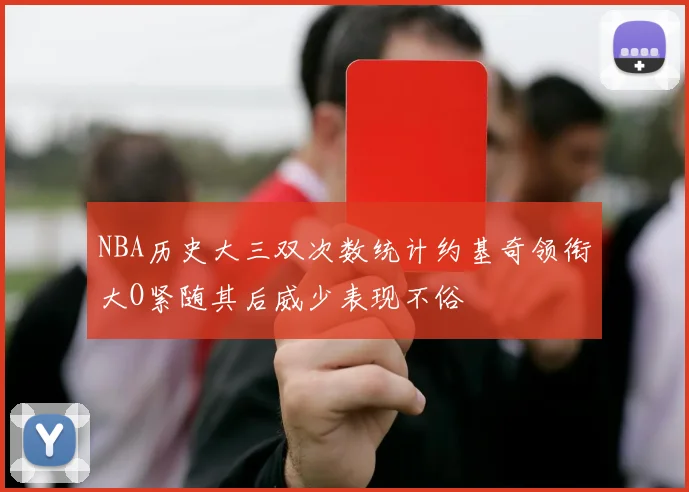 NBA历史大三双次数统计约基奇领衔大O紧随其后威少表现不俗
