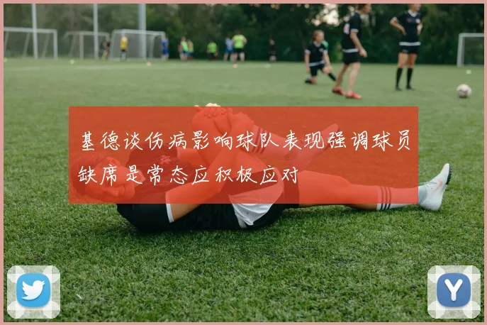 基德谈伤病影响球队表现强调球员缺席是常态应积极应对