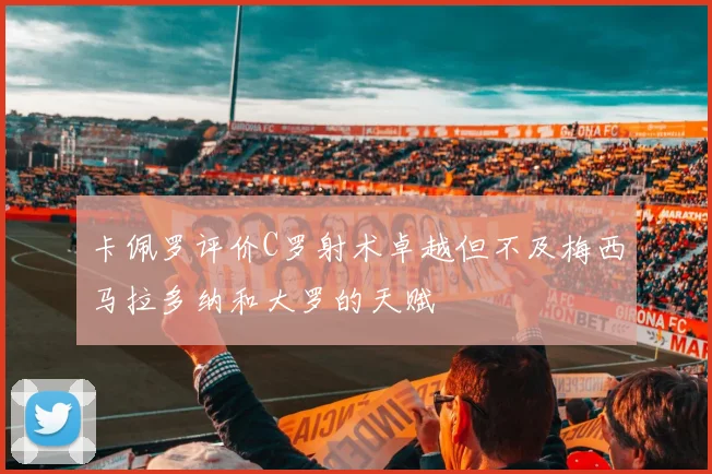 卡佩罗评价C罗射术卓越但不及梅西马拉多纳和大罗的天赋