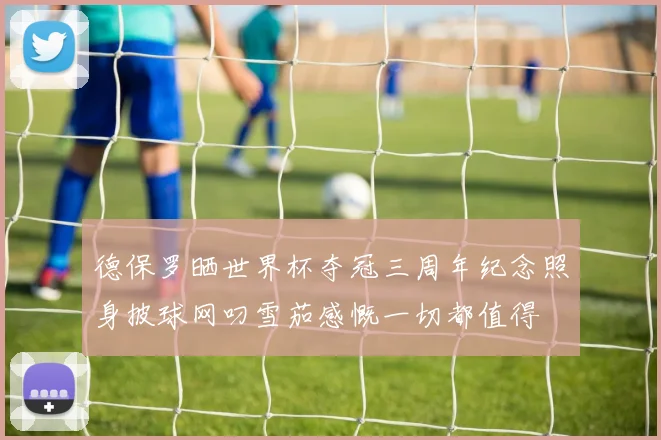 德保罗晒世界杯夺冠三周年纪念照身披球网叼雪茄感慨一切都值得