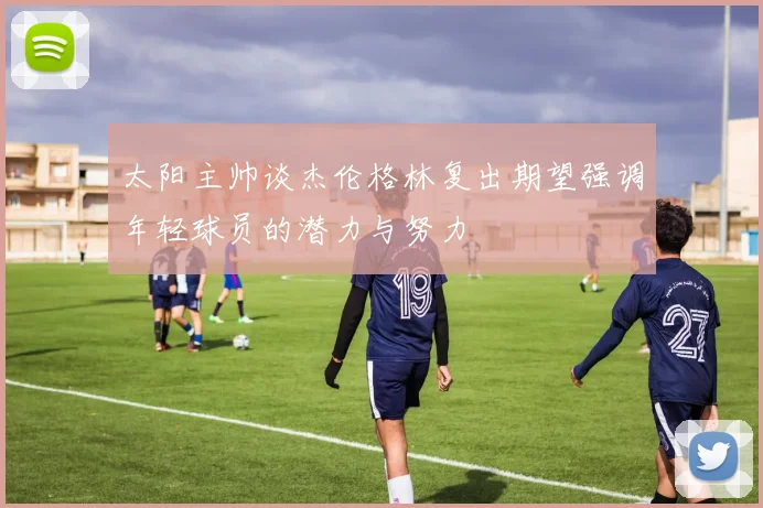 太阳主帅谈杰伦格林复出期望强调年轻球员的潜力与努力