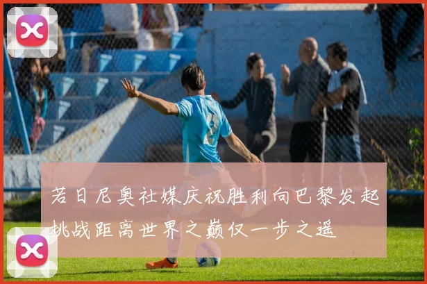 若日尼奥社媒庆祝胜利向巴黎发起挑战距离世界之巅仅一步之遥
