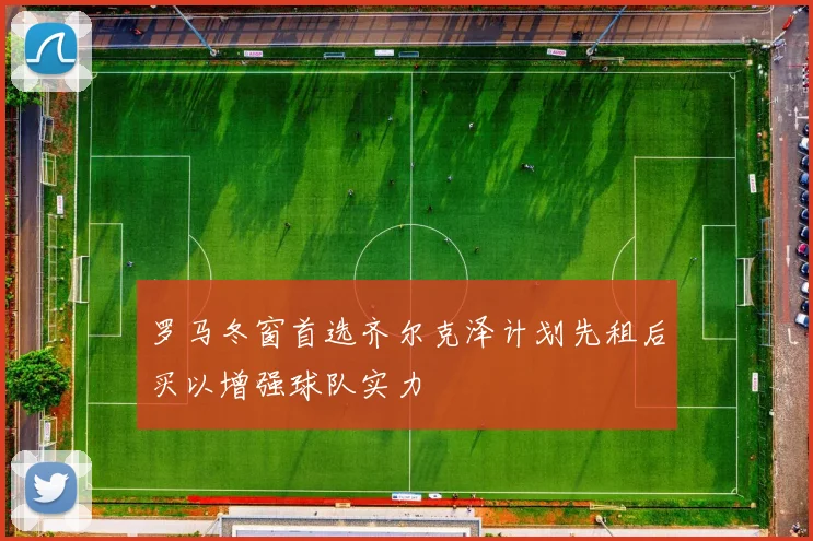 罗马冬窗首选齐尔克泽计划先租后买以增强球队实力