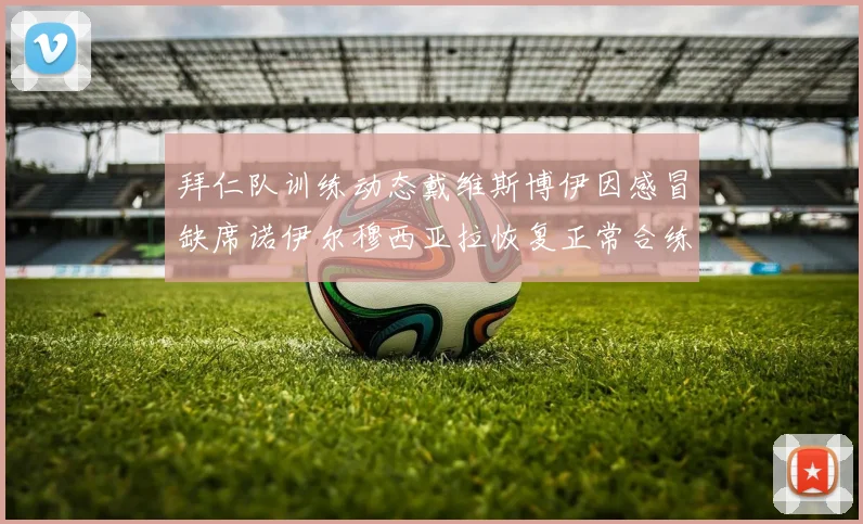 拜仁队训练动态戴维斯博伊因感冒缺席诺伊尔穆西亚拉恢复正常合练