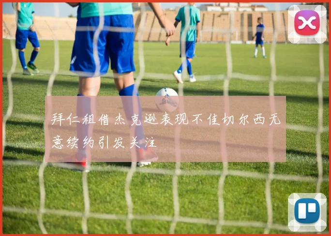 拜仁租借杰克逊表现不佳切尔西无意续约引发关注