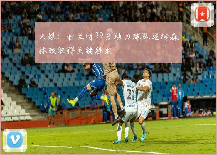 火媒：杜兰特39分助力球队逆转森林狼取得关键胜利