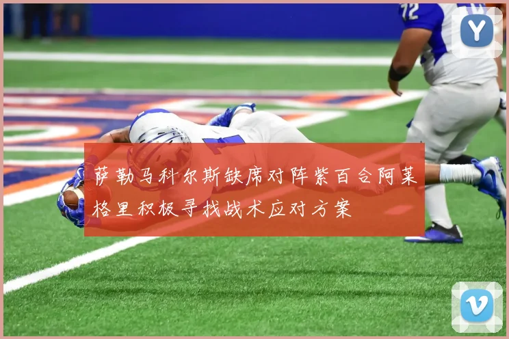 萨勒马科尔斯缺席对阵紫百合阿莱格里积极寻找战术应对方案