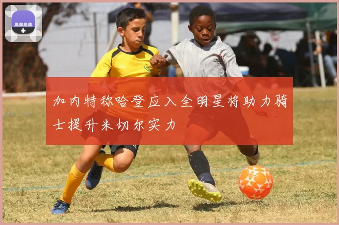 加内特称哈登应入全明星将助力骑士提升米切尔实力