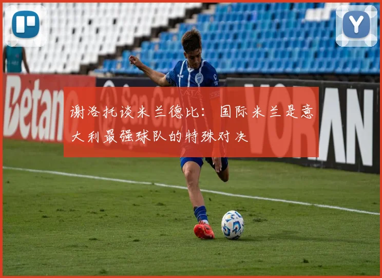 谢洛托谈米兰德比：国际米兰是意大利最强球队的特殊对决