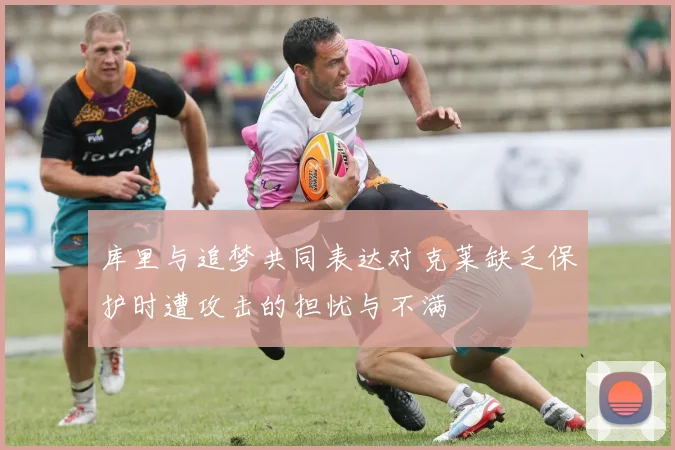 库里与追梦共同表达对克莱缺乏保护时遭攻击的担忧与不满