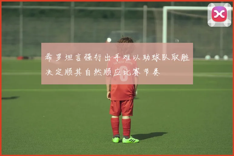 希罗坦言强行出手难以助球队取胜决定顺其自然顺应比赛节奏