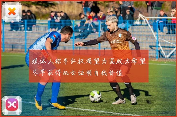 媒体人称李弘权渴望为国效力希望尽早获得机会证明自我价值