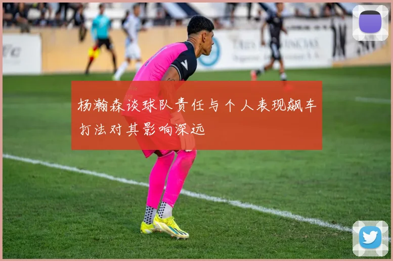 杨瀚森谈球队责任与个人表现飙车打法对其影响深远