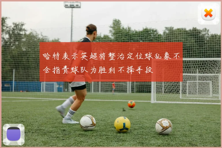 哈特表示英超将整治定位球乱象不会指责球队为胜利不择手段