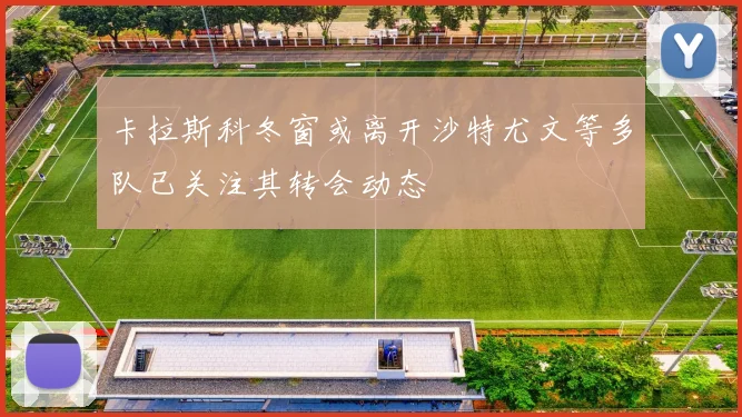 卡拉斯科冬窗或离开沙特尤文等多队已关注其转会动态