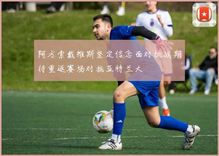 阿方索戴维斯坚定信念面对挑战期待重返赛场对抗亚特兰大