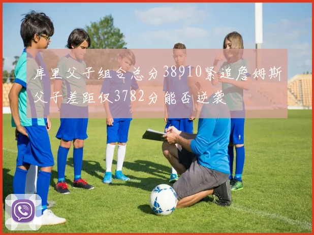 库里父子组合总分38910紧追詹姆斯父子差距仅3782分能否逆袭