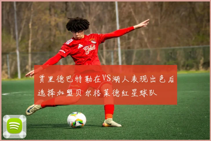 贾里德巴特勒在VS湖人表现出色后选择加盟贝尔格莱德红星球队