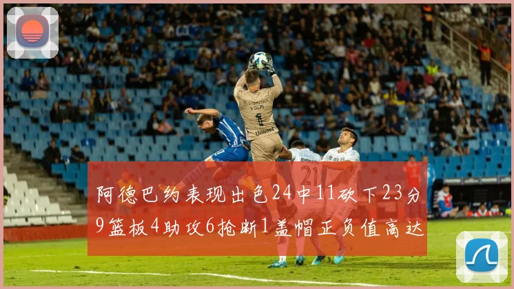 阿德巴约表现出色24中11砍下23分9篮板4助攻6抢断1盖帽正负值高达22