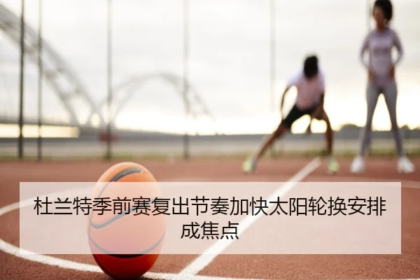 杜兰特季前赛复出节奏加快太阳轮换安排成焦点（IMSPORTS）